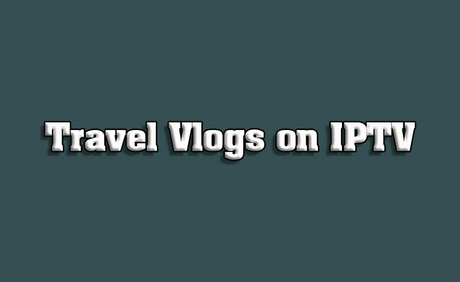 How to Use IPTV for Streaming Travel Vlogs